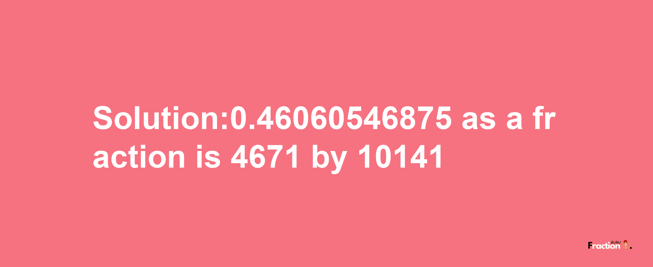 Solution:0.46060546875 as a fraction is 4671/10141