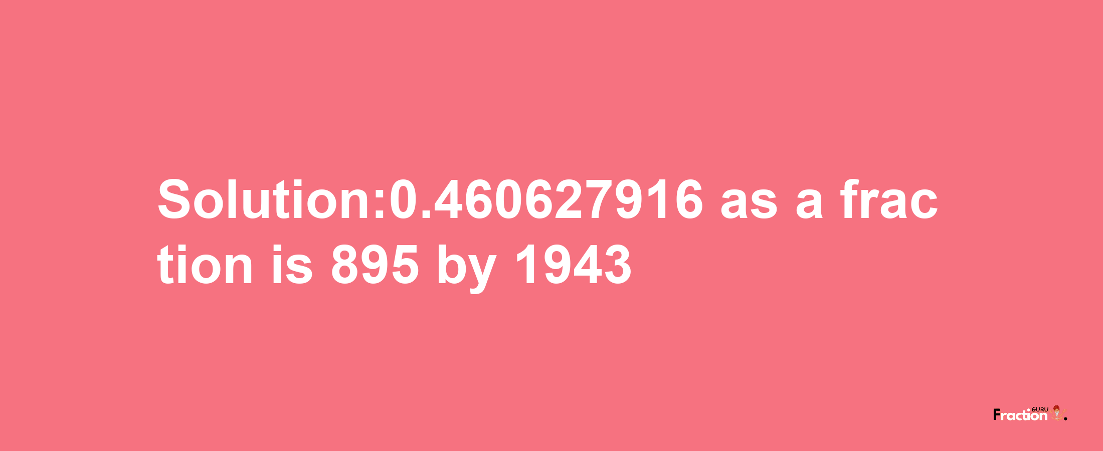 Solution:0.460627916 as a fraction is 895/1943