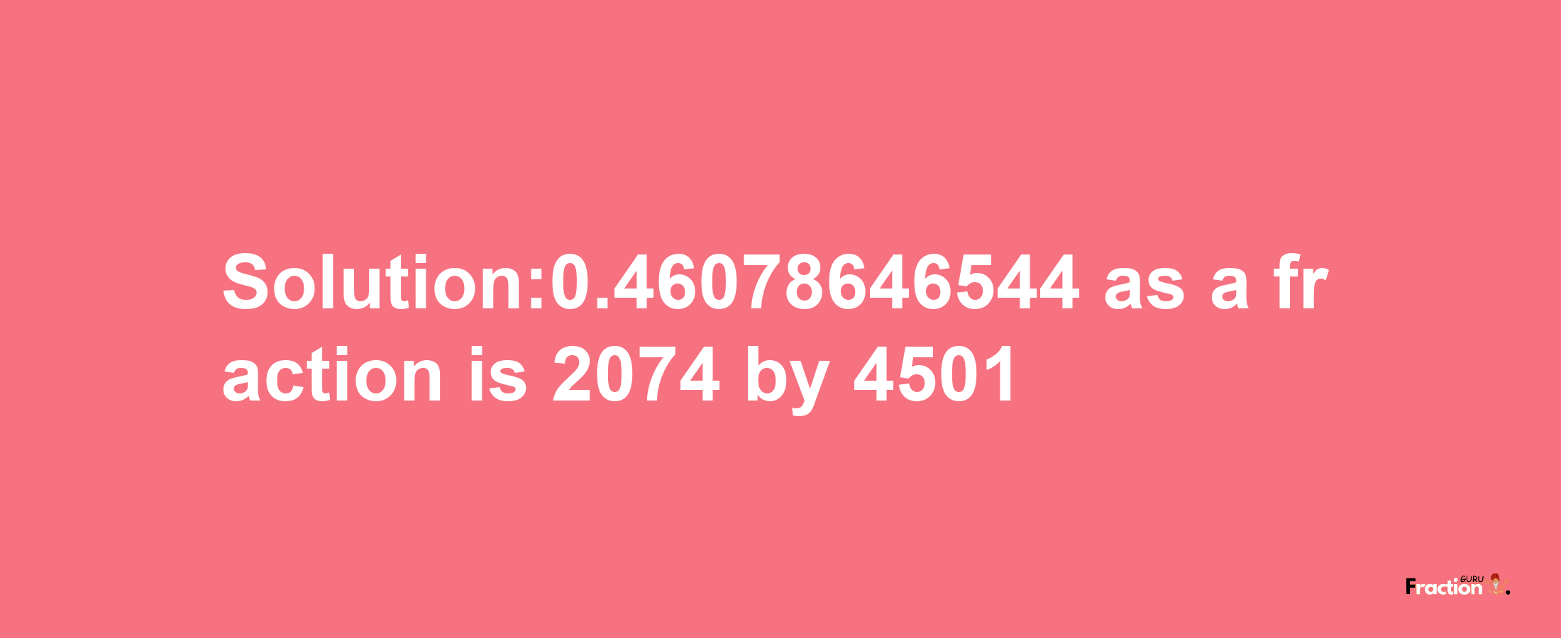 Solution:0.46078646544 as a fraction is 2074/4501