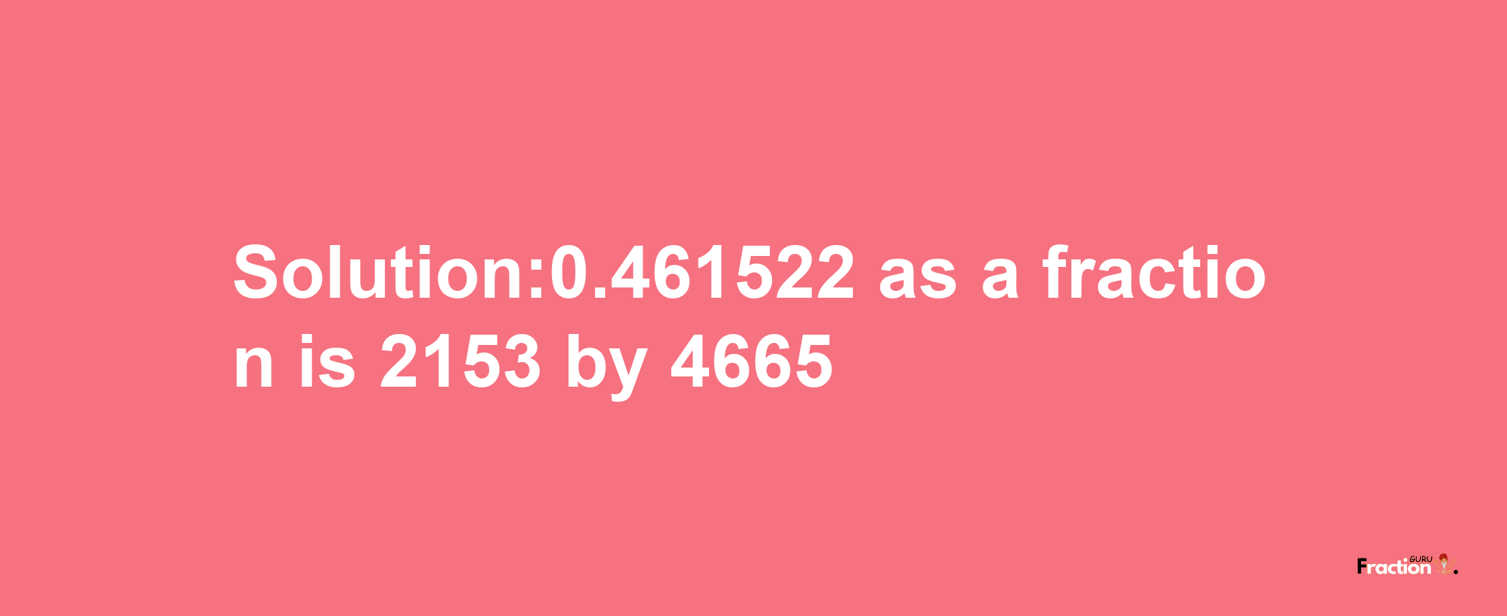 Solution:0.461522 as a fraction is 2153/4665