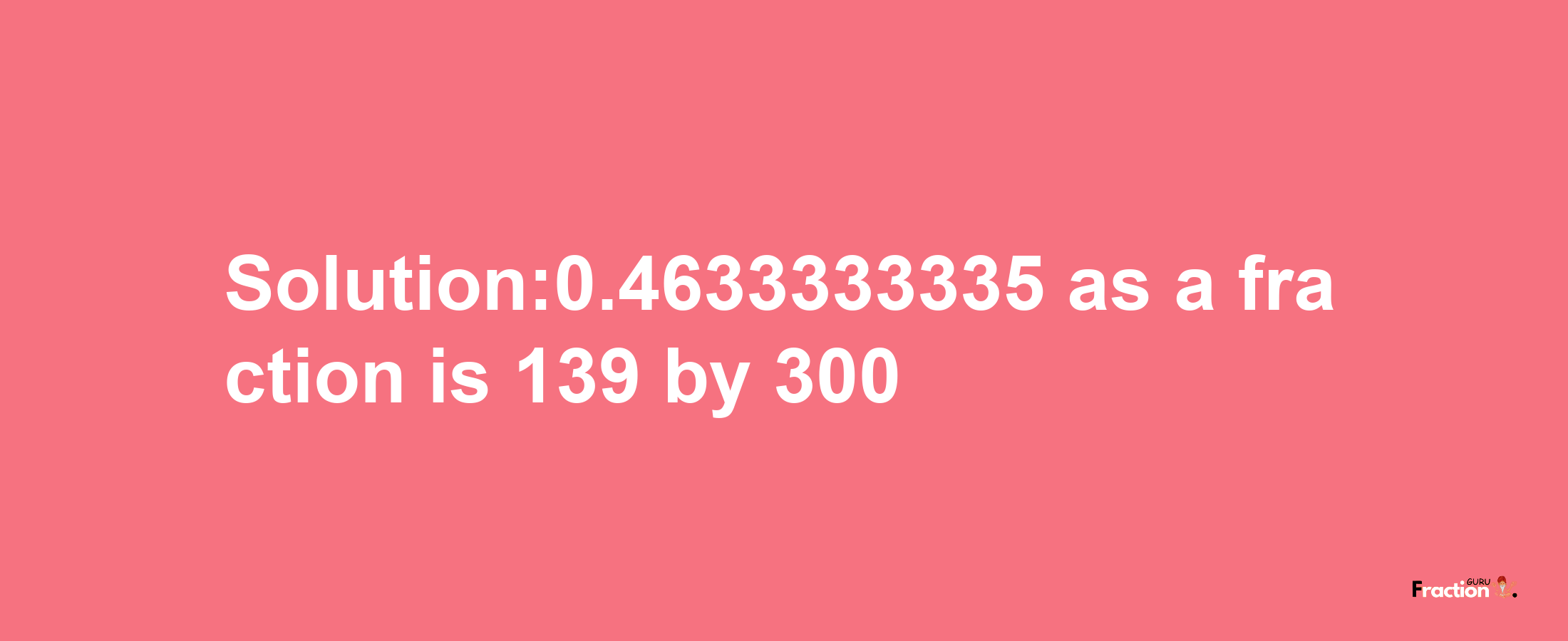 Solution:0.4633333335 as a fraction is 139/300