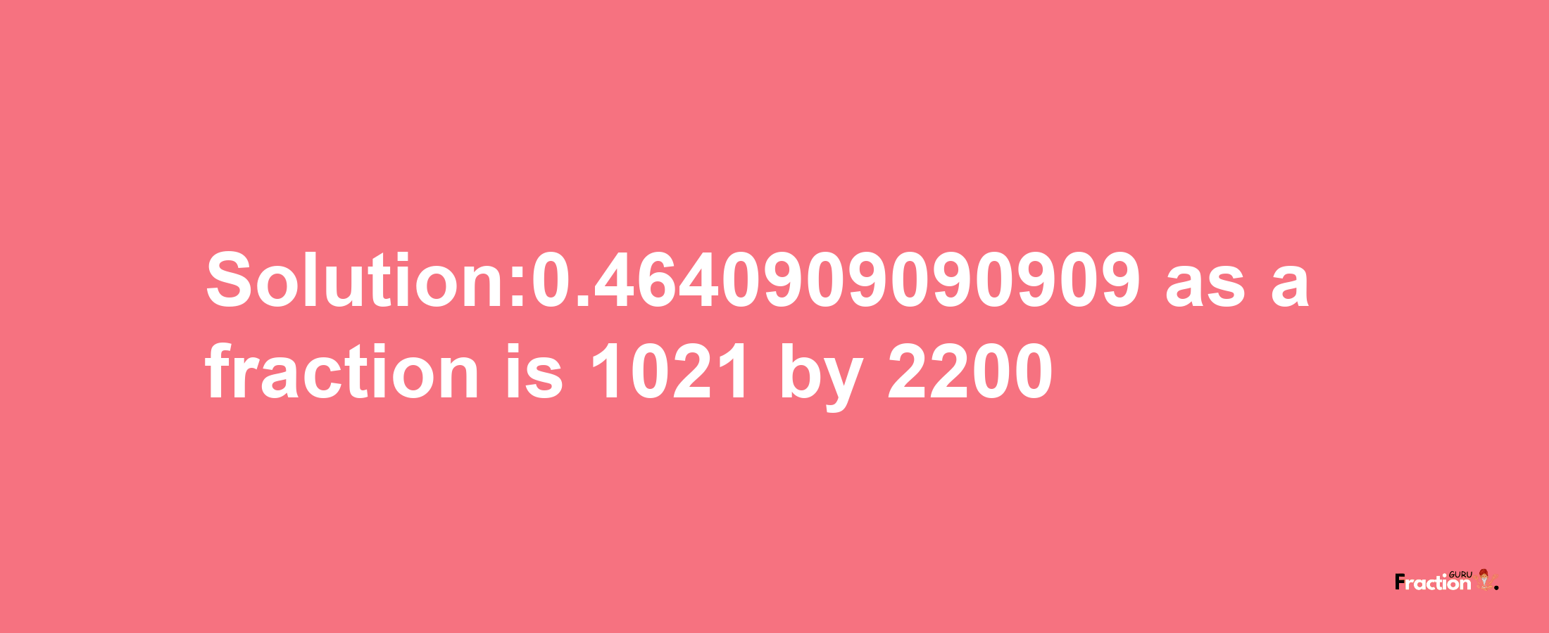 Solution:0.4640909090909 as a fraction is 1021/2200