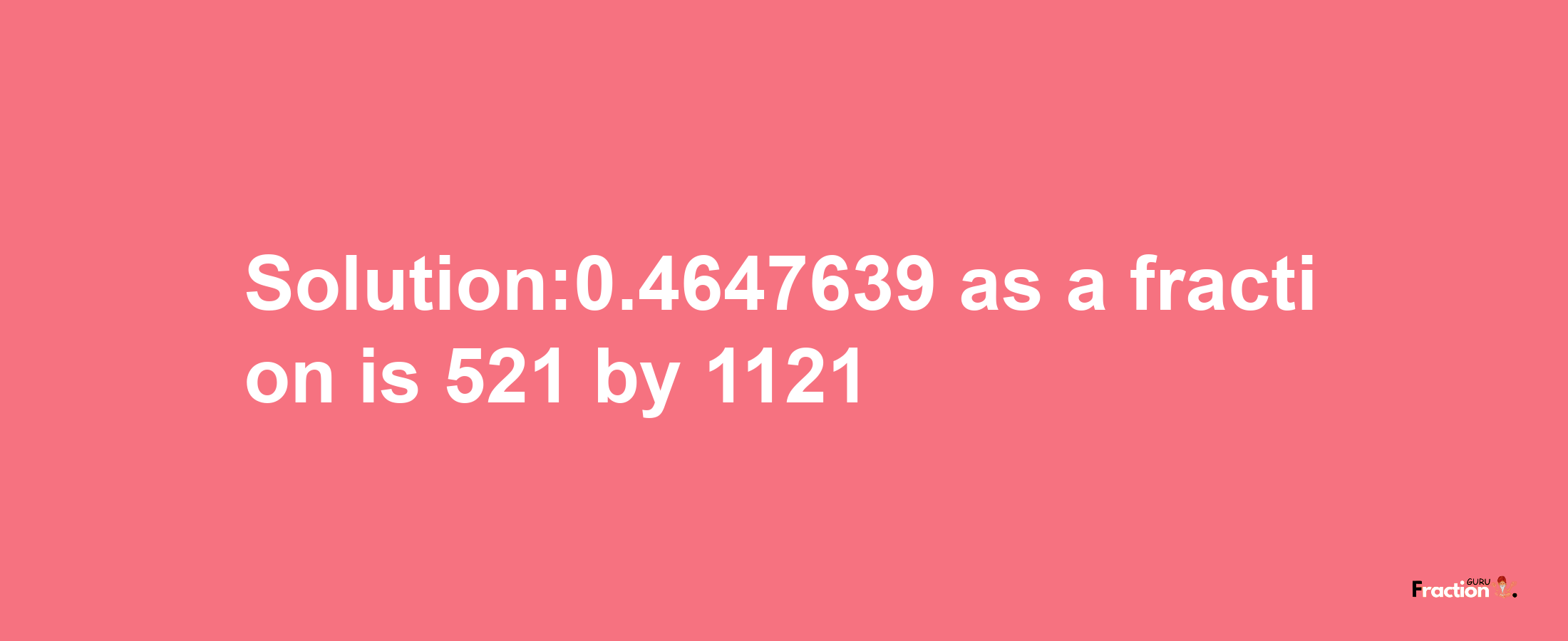 Solution:0.4647639 as a fraction is 521/1121