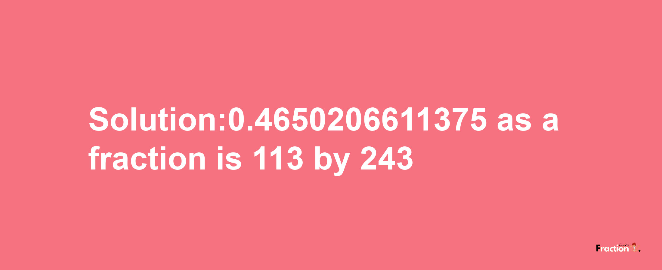 Solution:0.4650206611375 as a fraction is 113/243