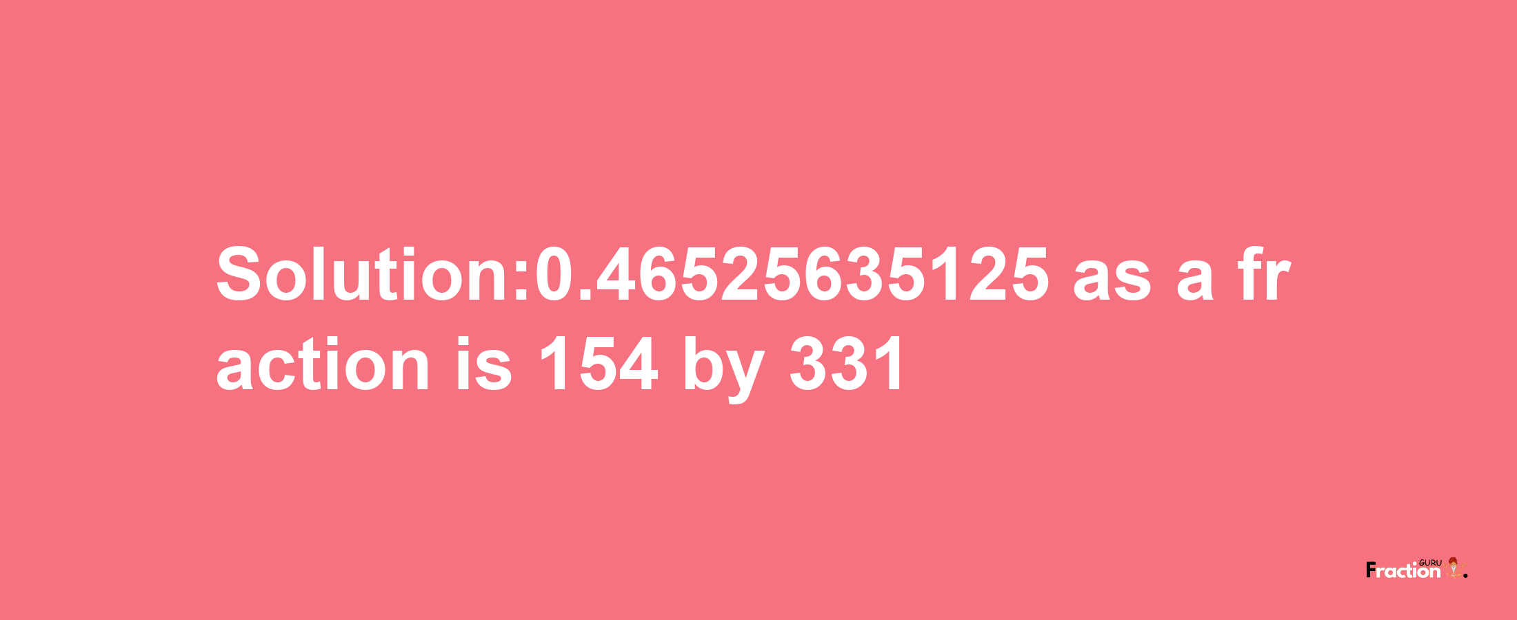 Solution:0.46525635125 as a fraction is 154/331