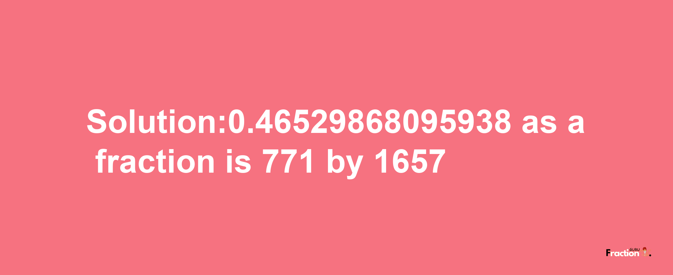 Solution:0.46529868095938 as a fraction is 771/1657