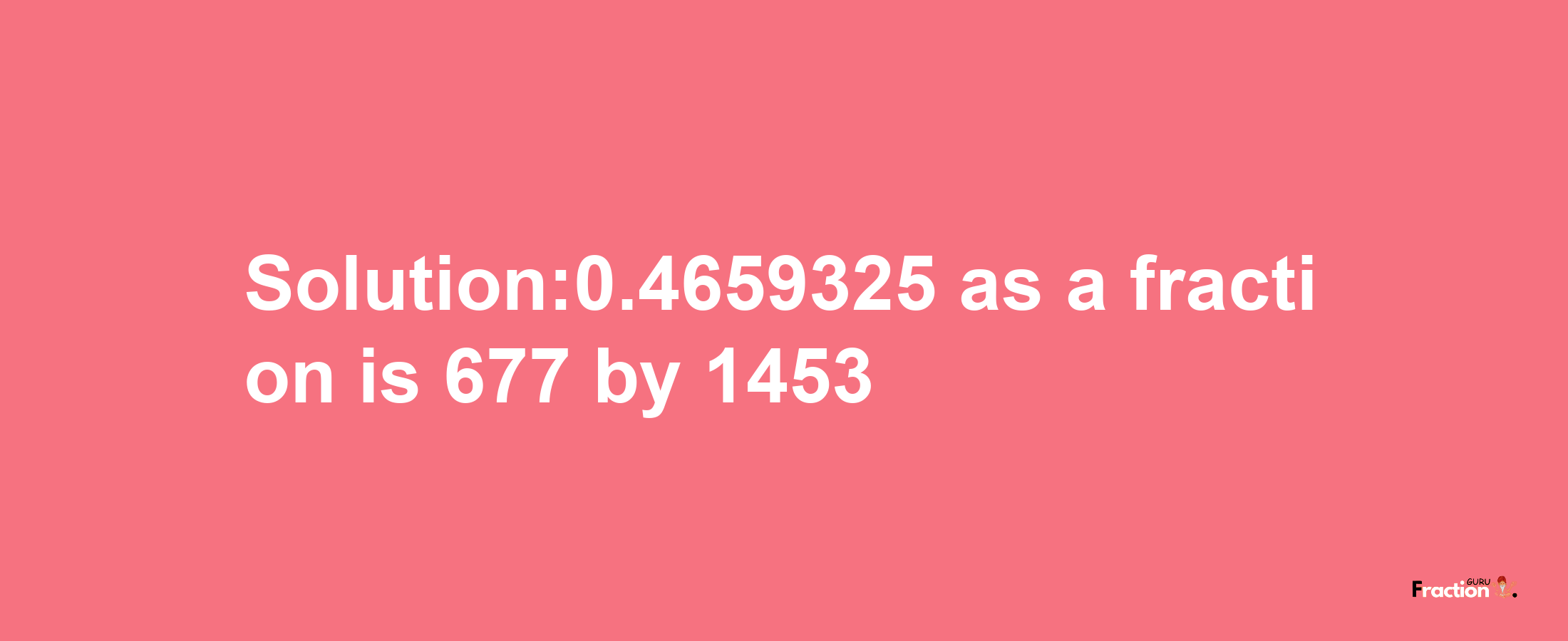 Solution:0.4659325 as a fraction is 677/1453