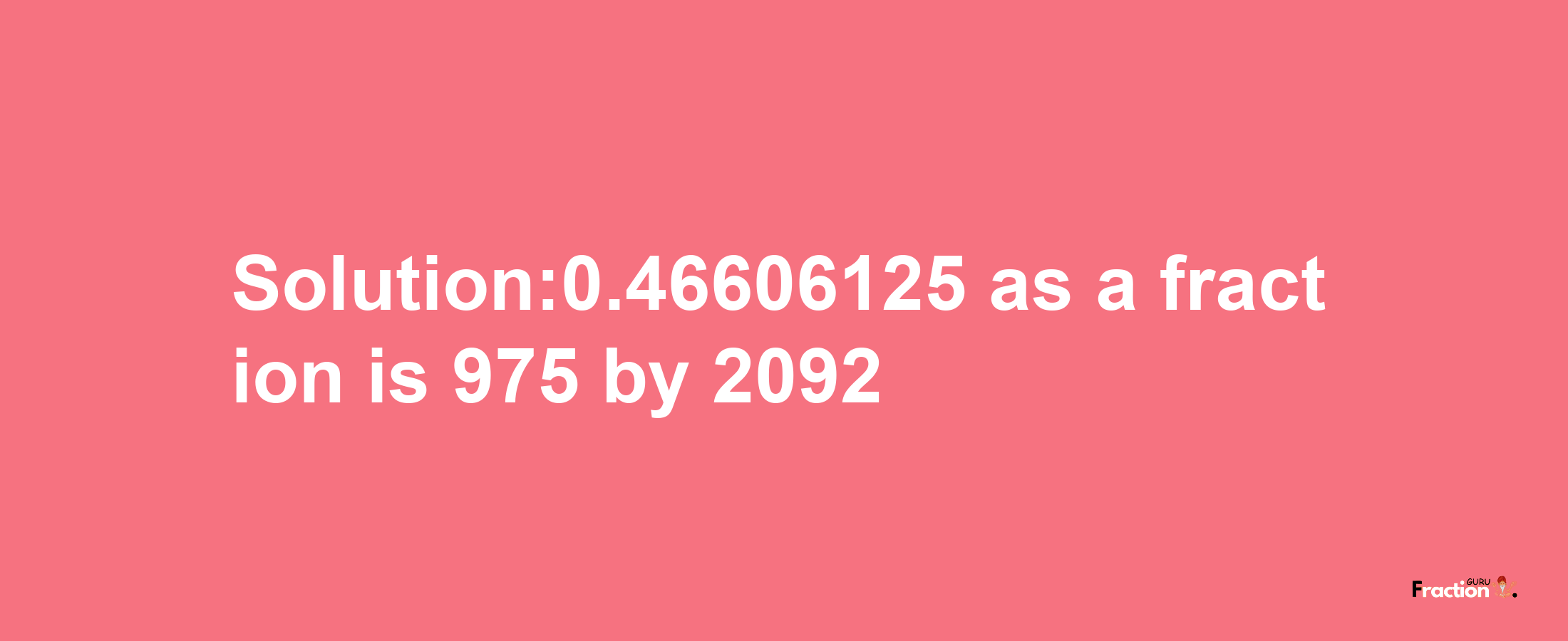 Solution:0.46606125 as a fraction is 975/2092