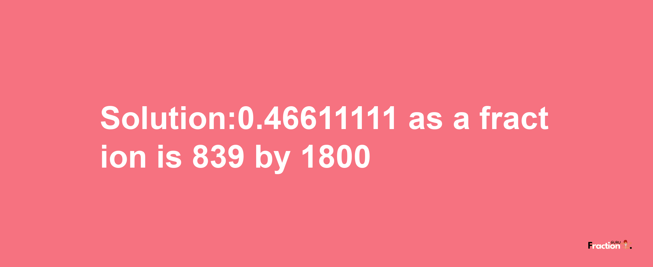 Solution:0.46611111 as a fraction is 839/1800