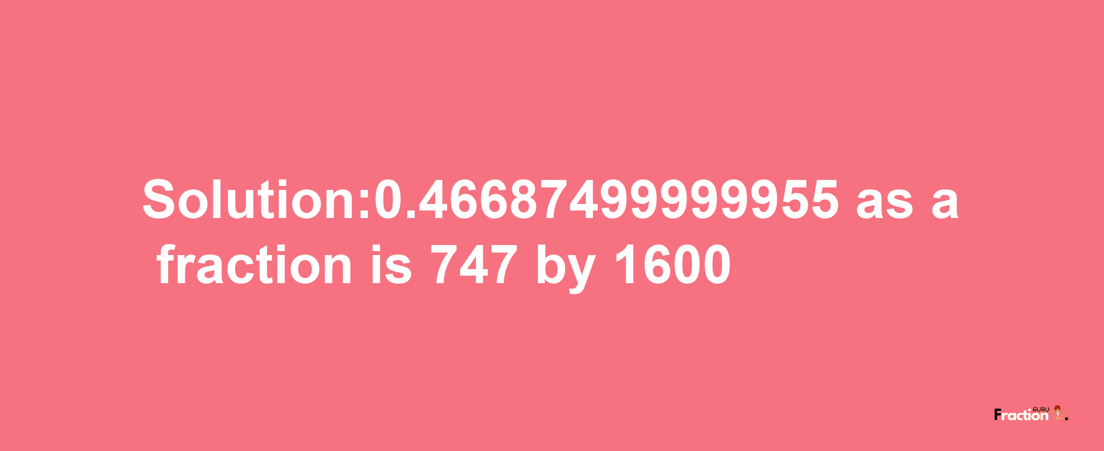 Solution:0.46687499999955 as a fraction is 747/1600