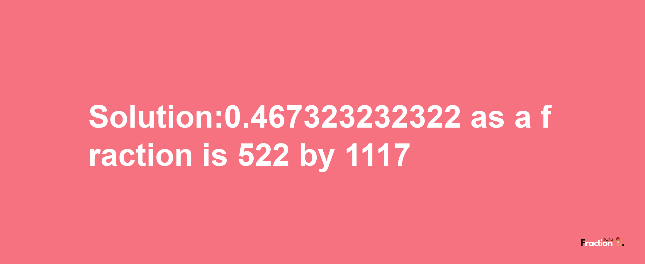 Solution:0.467323232322 as a fraction is 522/1117