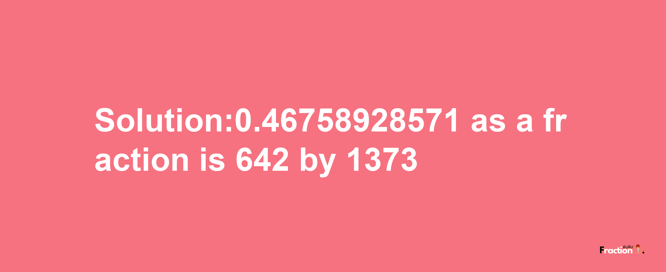 Solution:0.46758928571 as a fraction is 642/1373