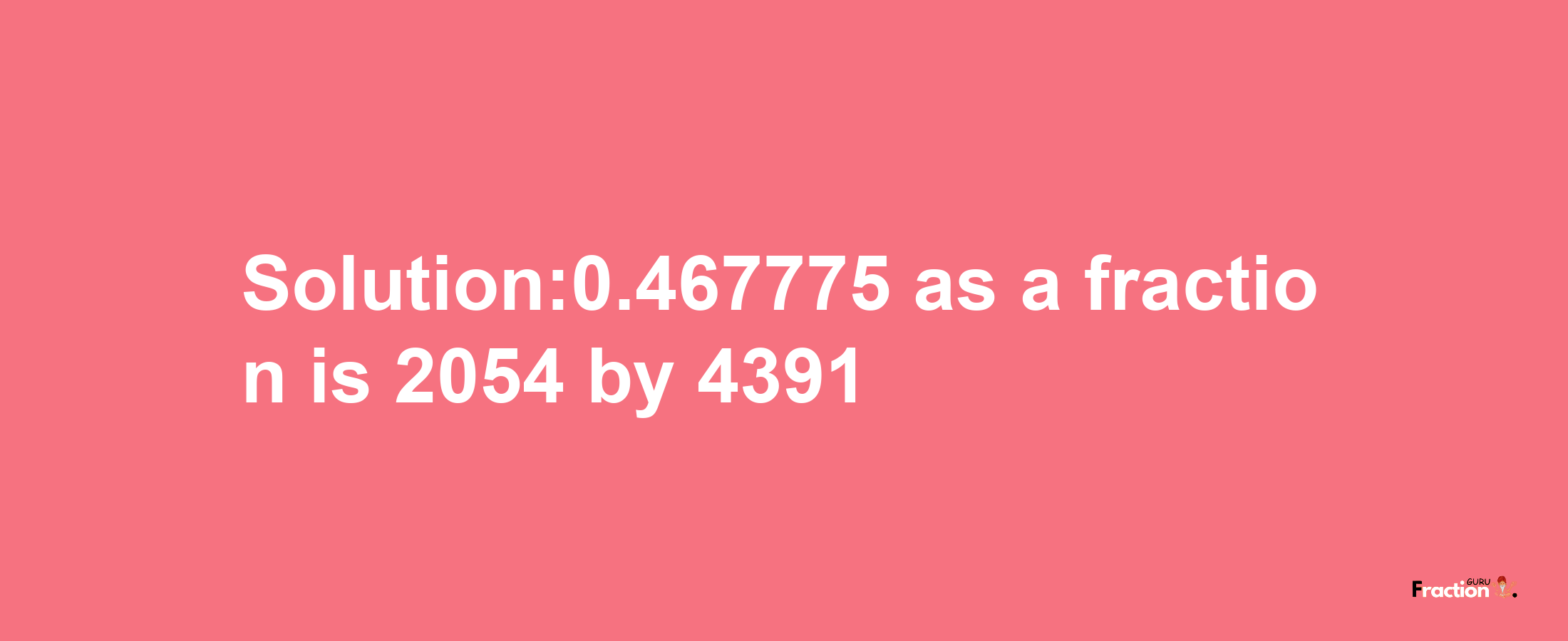 Solution:0.467775 as a fraction is 2054/4391