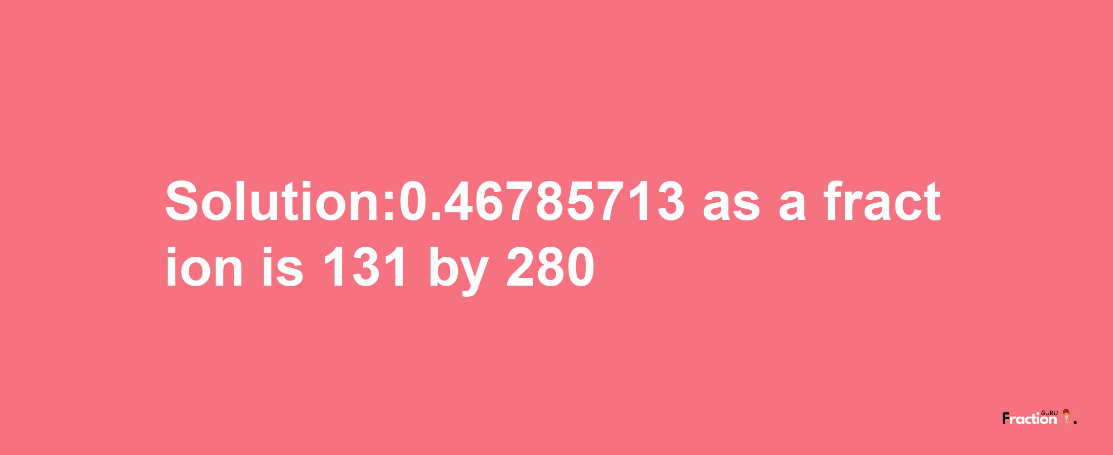 Solution:0.46785713 as a fraction is 131/280