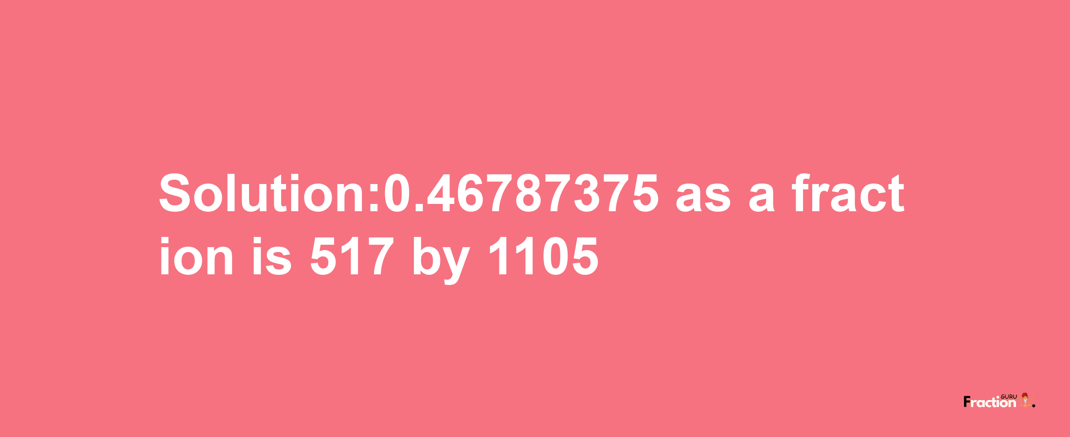 Solution:0.46787375 as a fraction is 517/1105