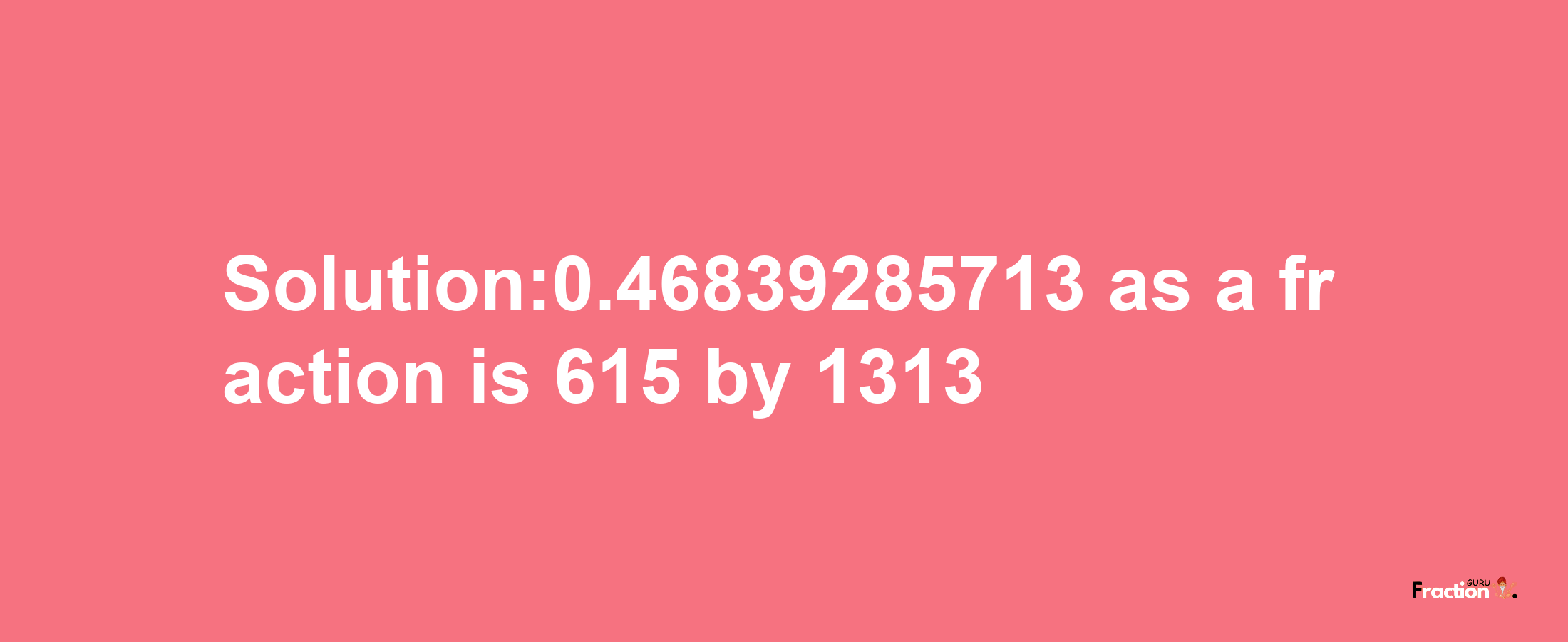 Solution:0.46839285713 as a fraction is 615/1313