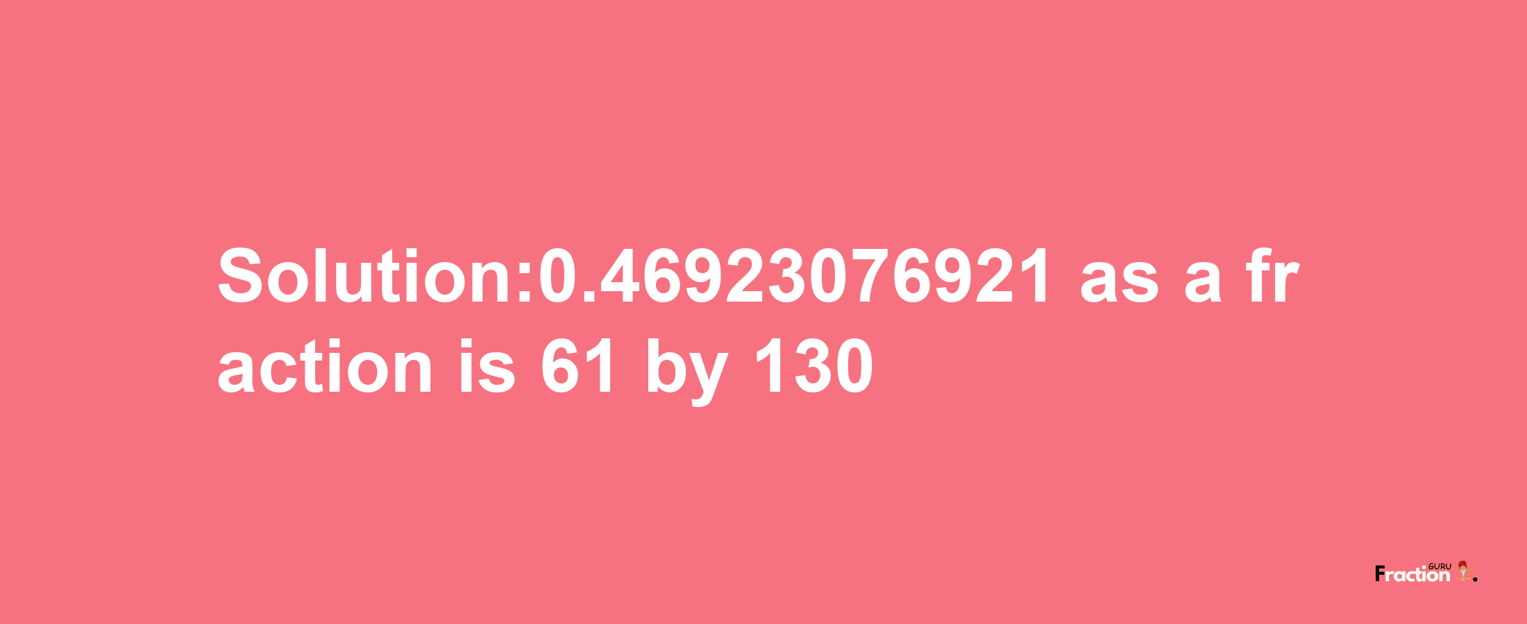 Solution:0.46923076921 as a fraction is 61/130