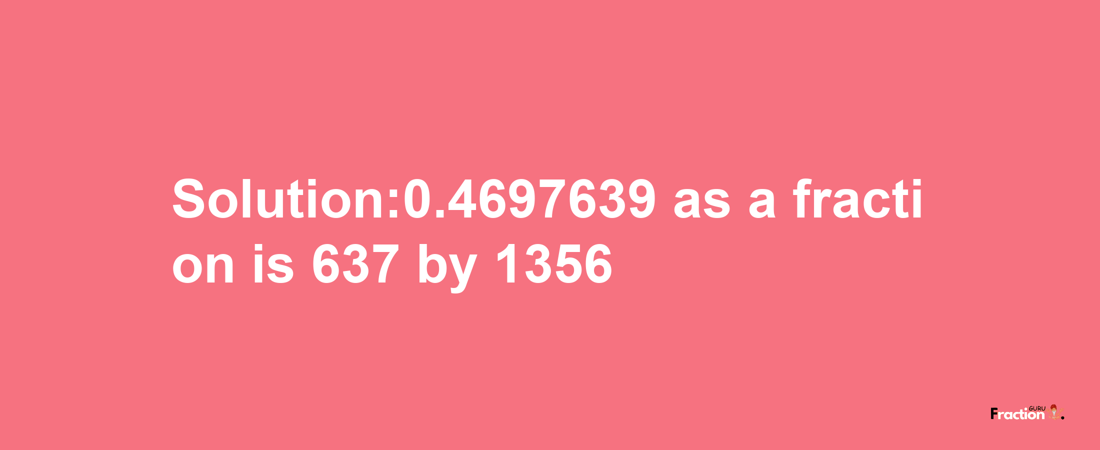 Solution:0.4697639 as a fraction is 637/1356