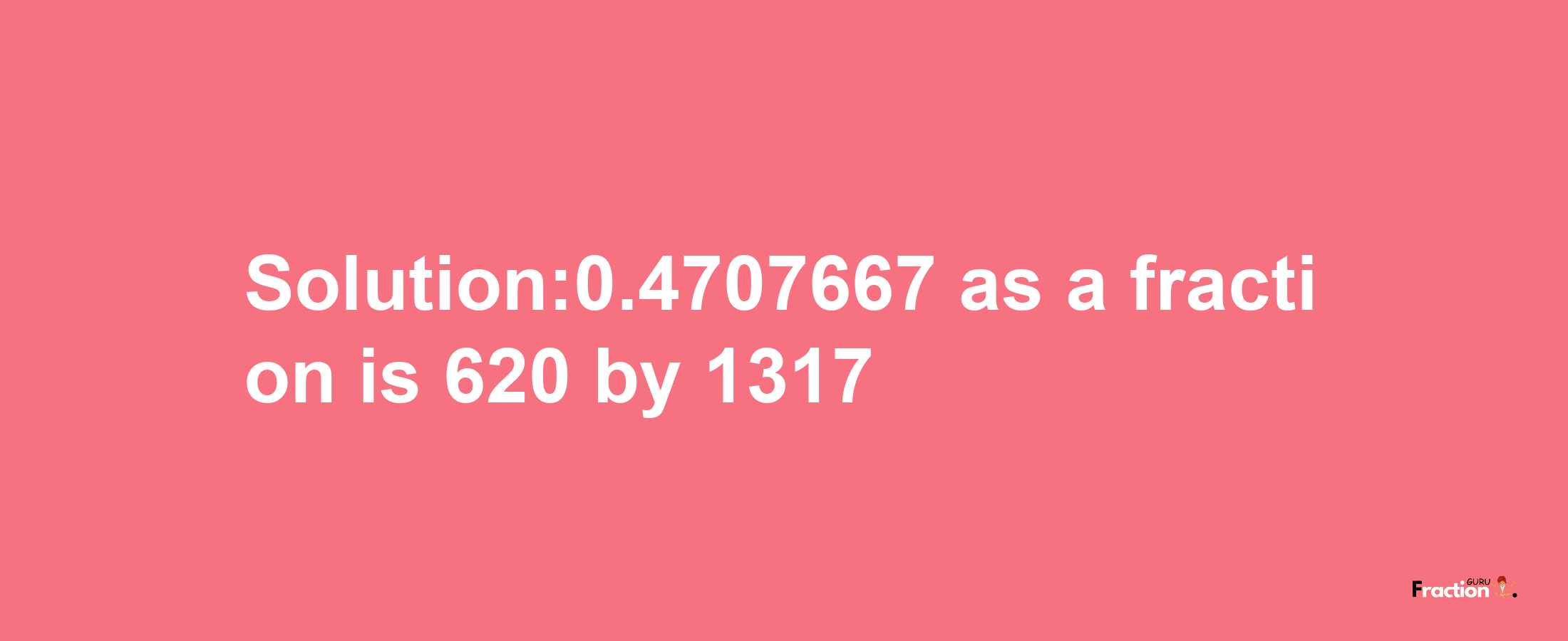 Solution:0.4707667 as a fraction is 620/1317