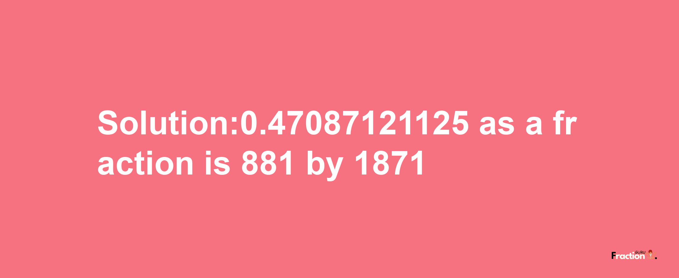 Solution:0.47087121125 as a fraction is 881/1871