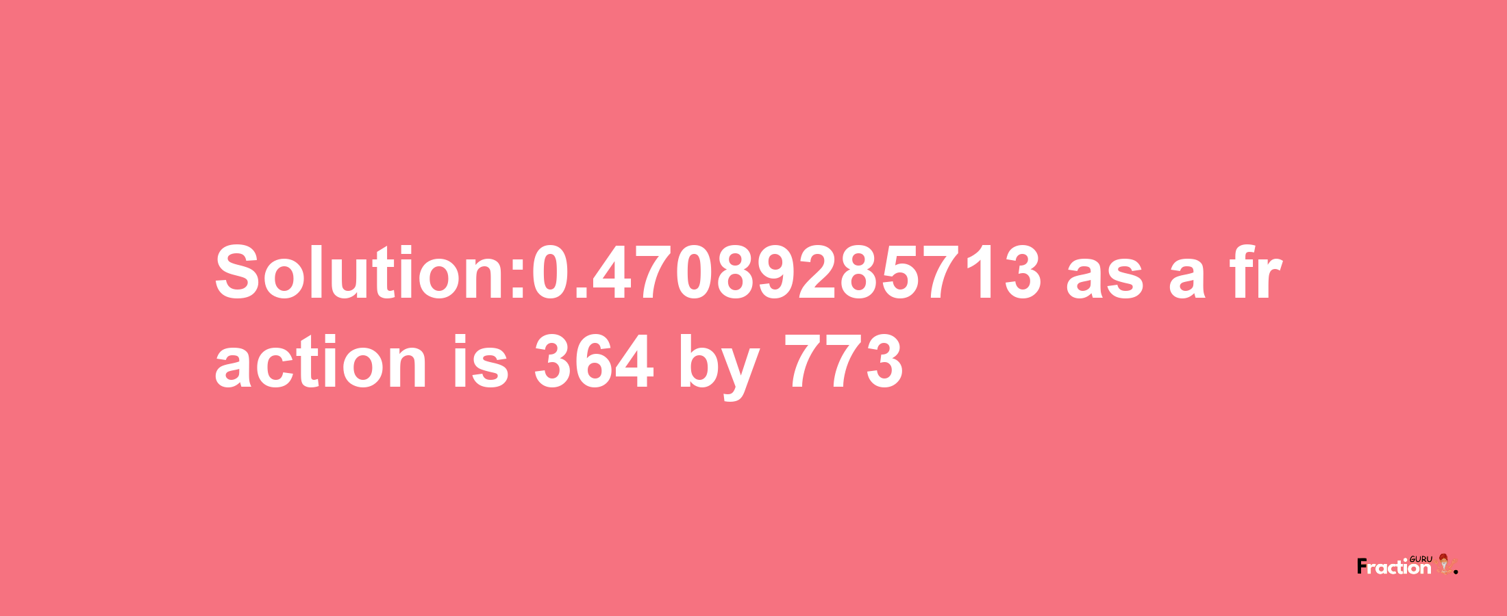 Solution:0.47089285713 as a fraction is 364/773