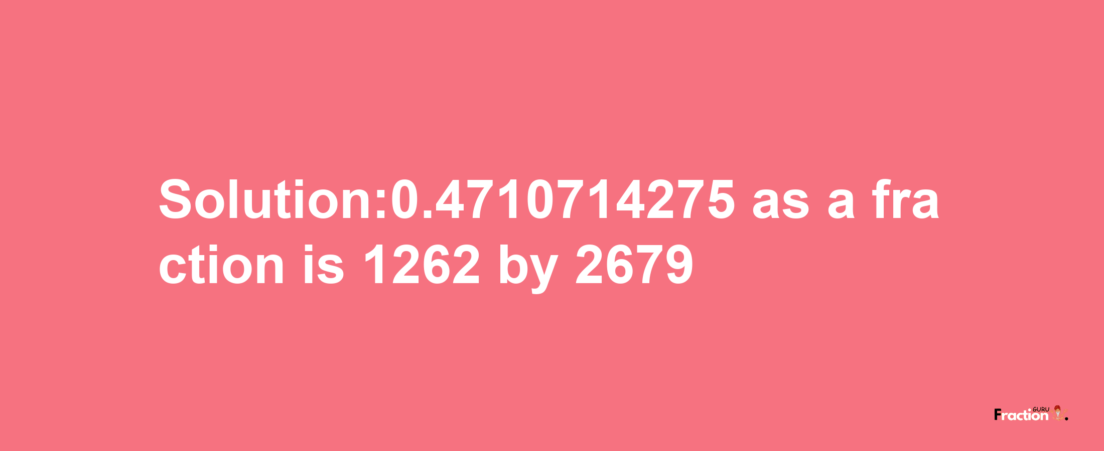 Solution:0.4710714275 as a fraction is 1262/2679