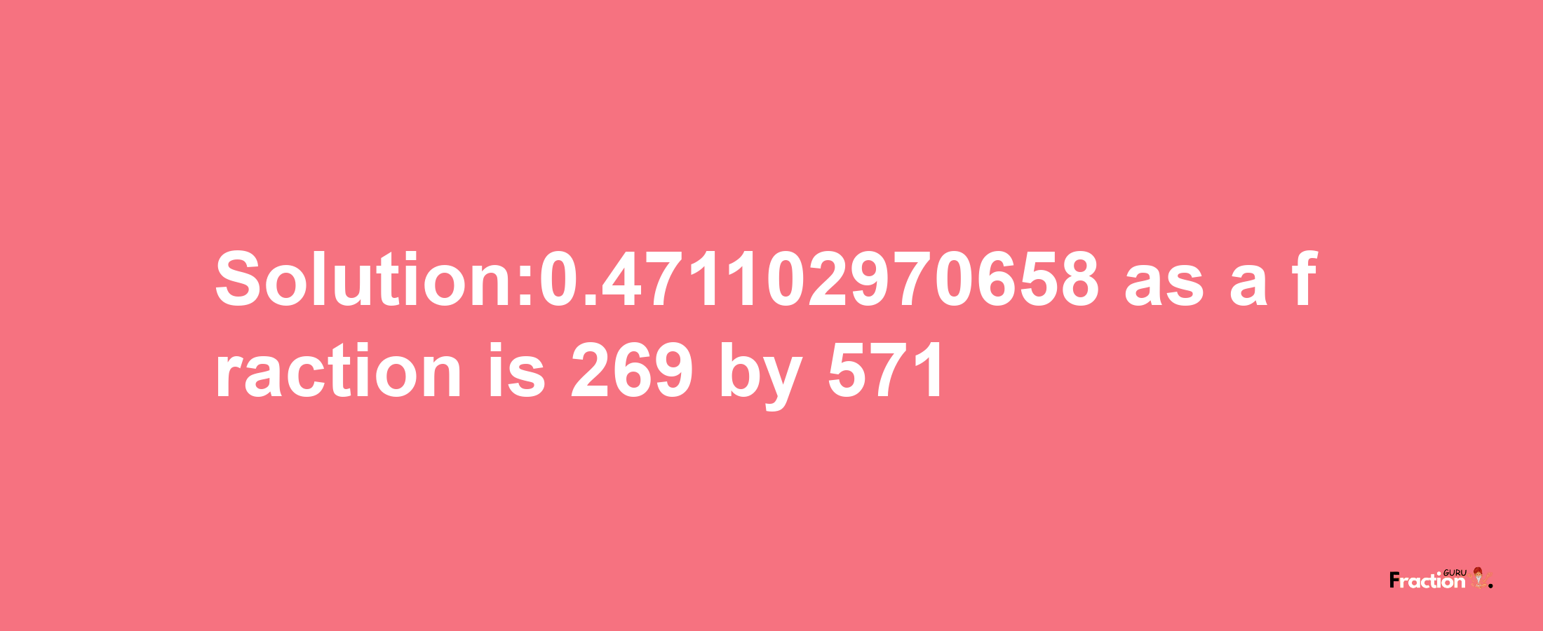 Solution:0.471102970658 as a fraction is 269/571