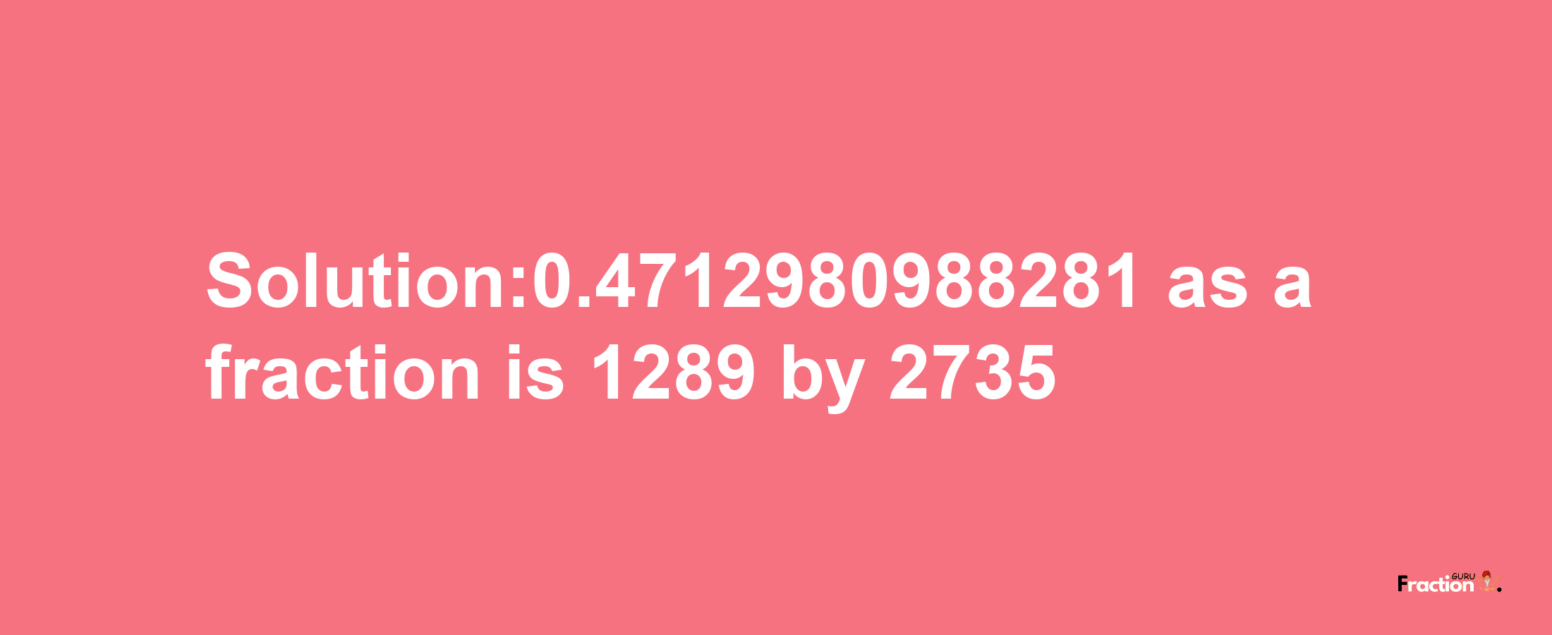 Solution:0.4712980988281 as a fraction is 1289/2735