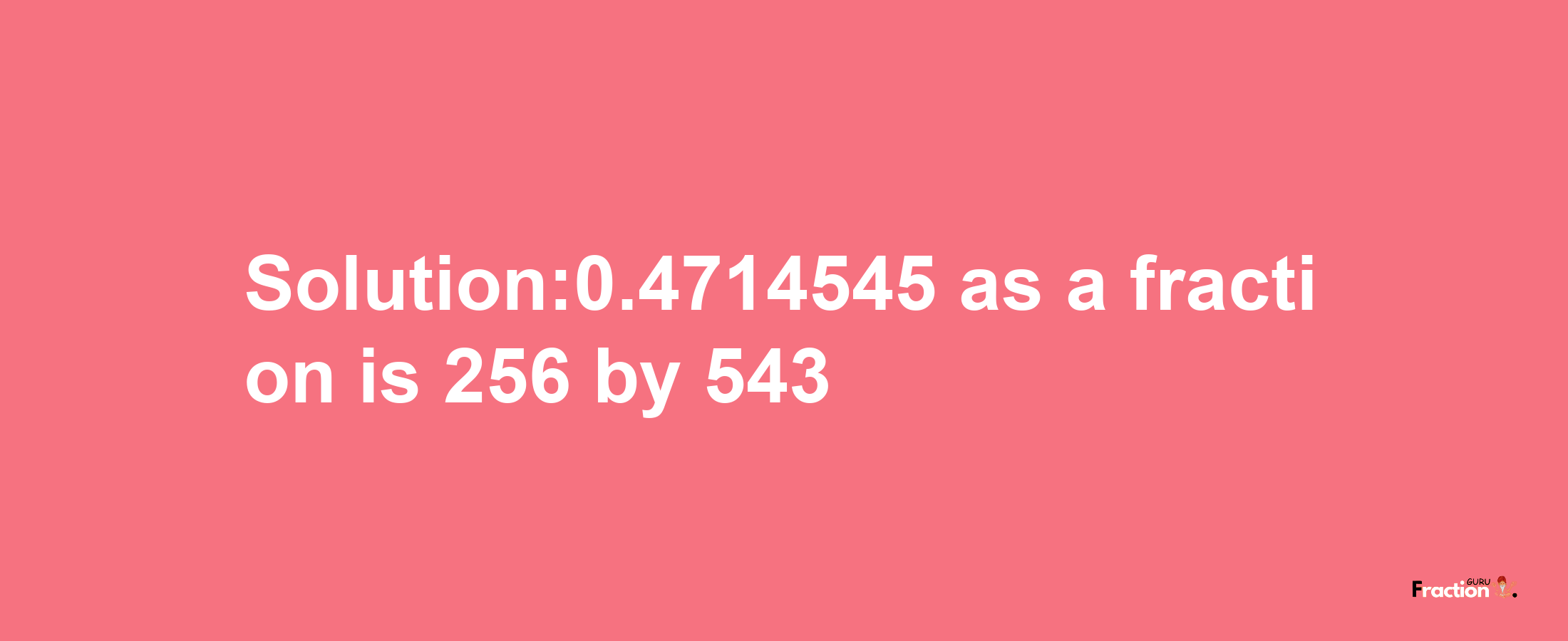 Solution:0.4714545 as a fraction is 256/543