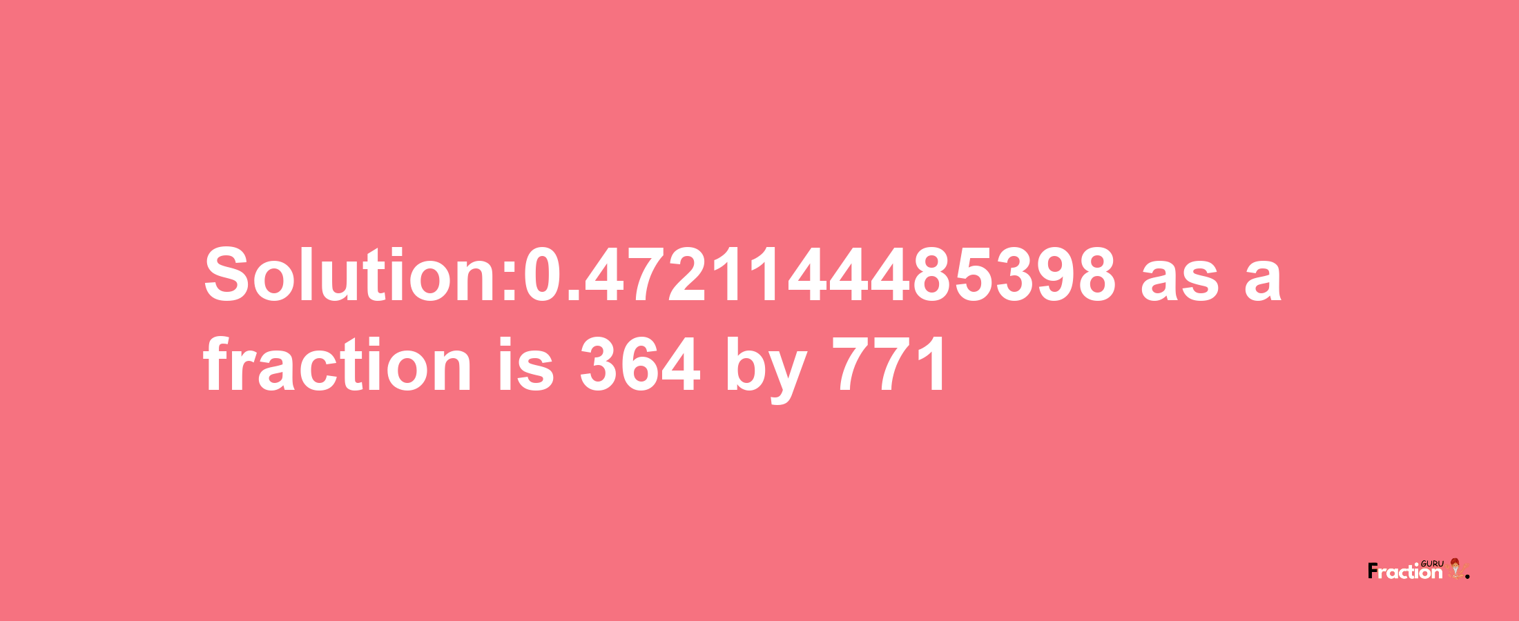 Solution:0.4721144485398 as a fraction is 364/771