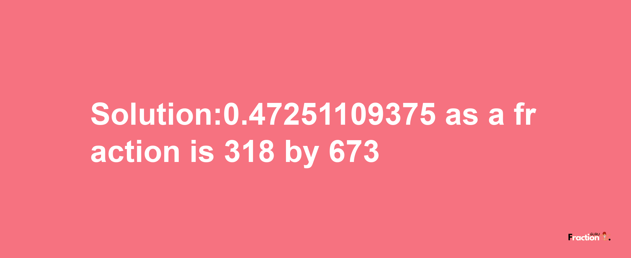 Solution:0.47251109375 as a fraction is 318/673