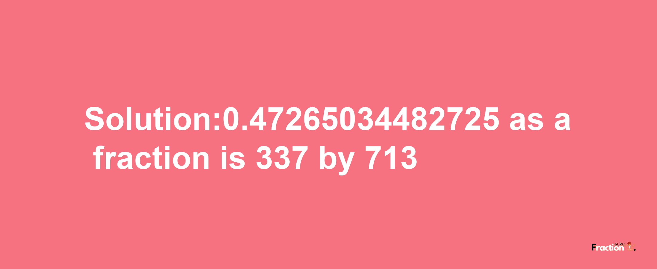 Solution:0.47265034482725 as a fraction is 337/713