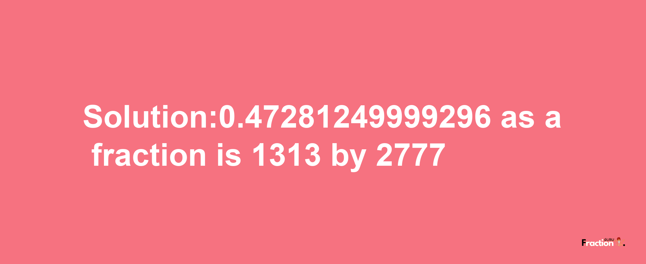 Solution:0.47281249999296 as a fraction is 1313/2777