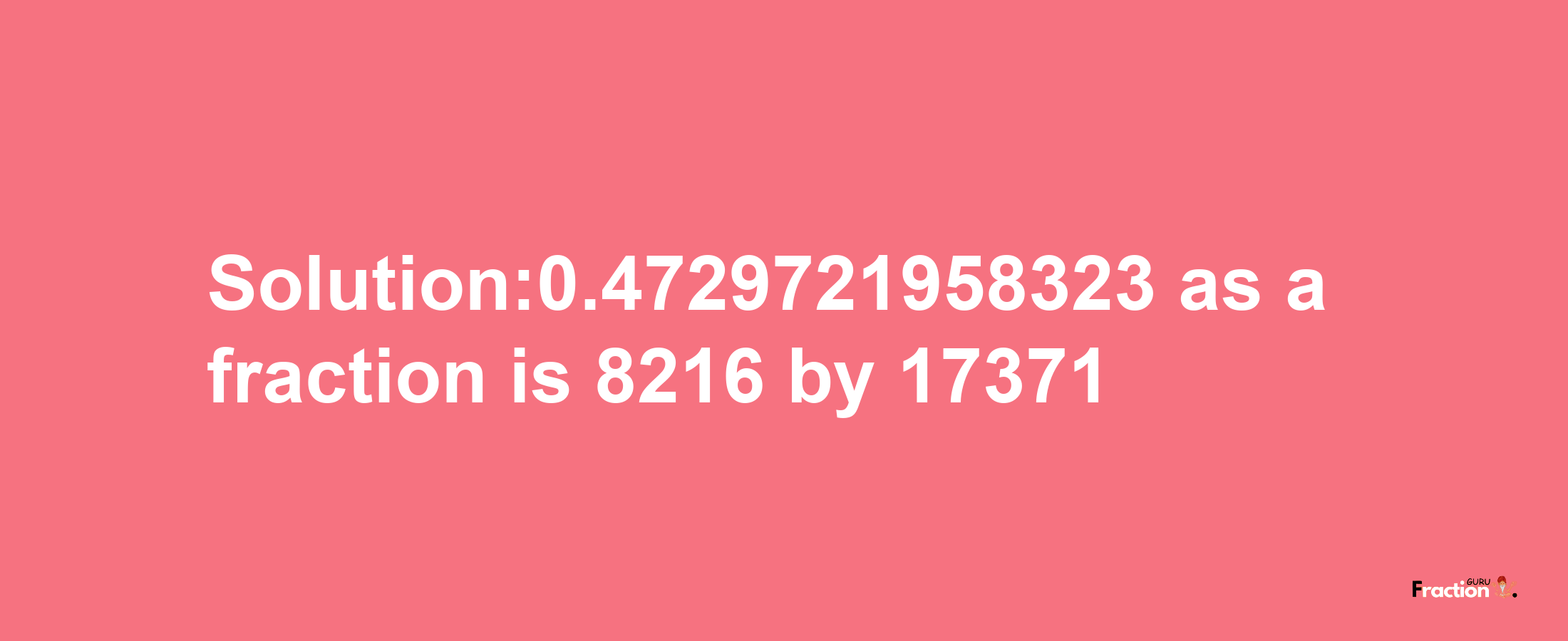 Solution:0.4729721958323 as a fraction is 8216/17371