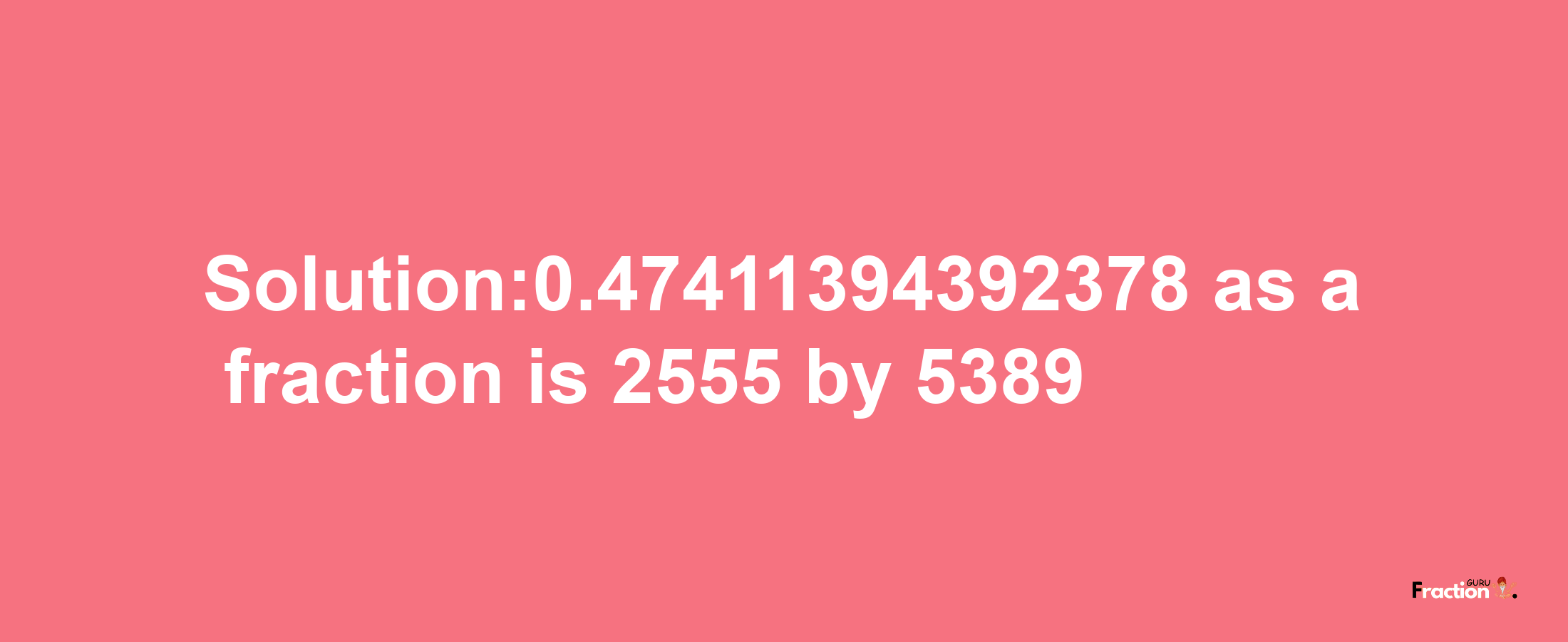 Solution:0.47411394392378 as a fraction is 2555/5389