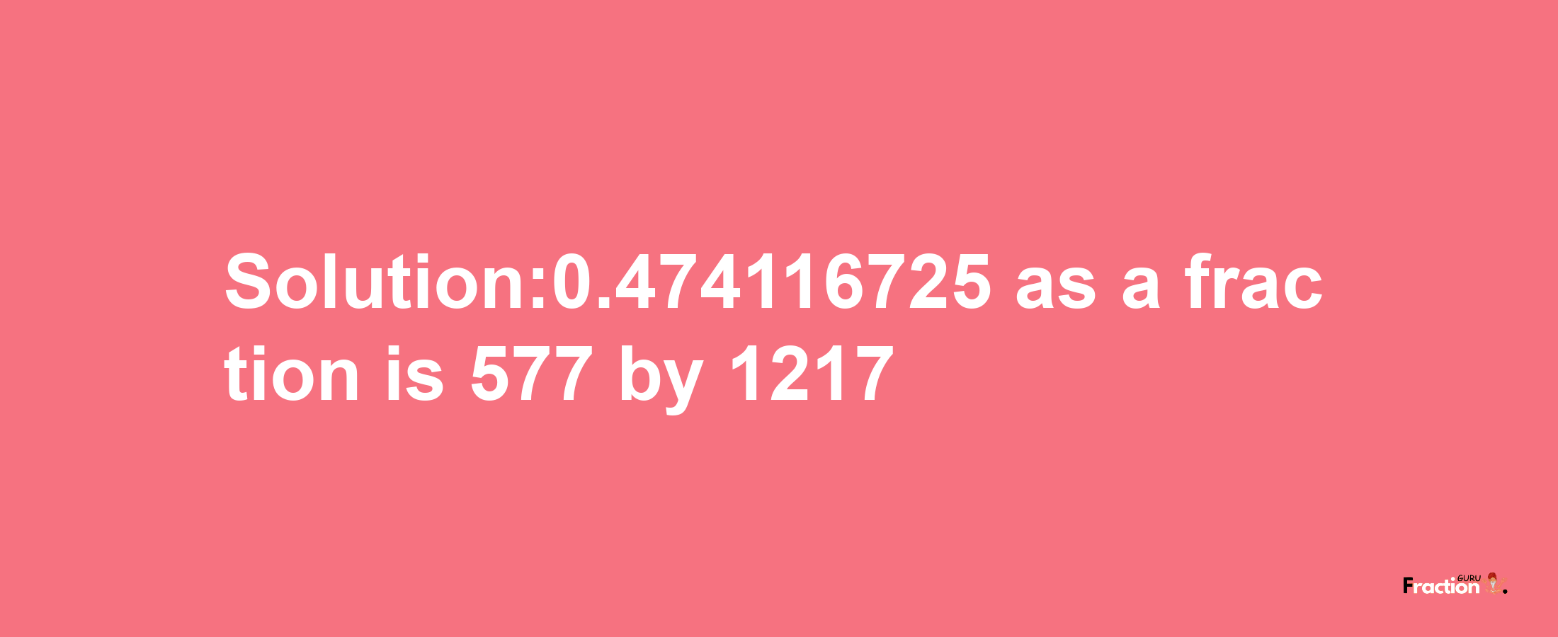 Solution:0.474116725 as a fraction is 577/1217