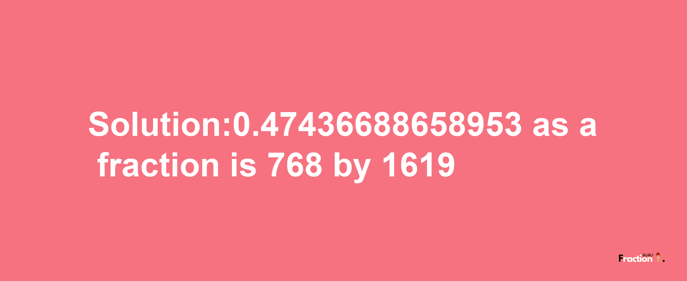 Solution:0.47436688658953 as a fraction is 768/1619