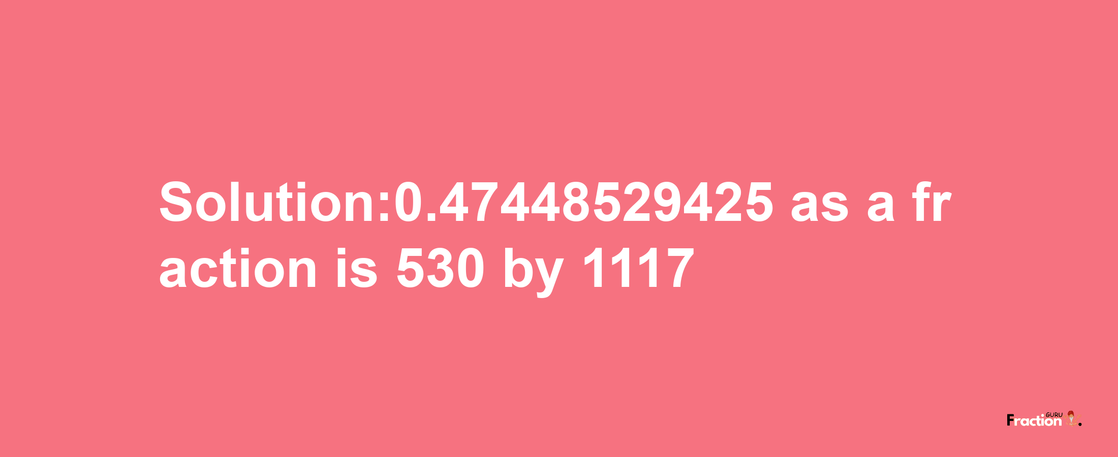 Solution:0.47448529425 as a fraction is 530/1117