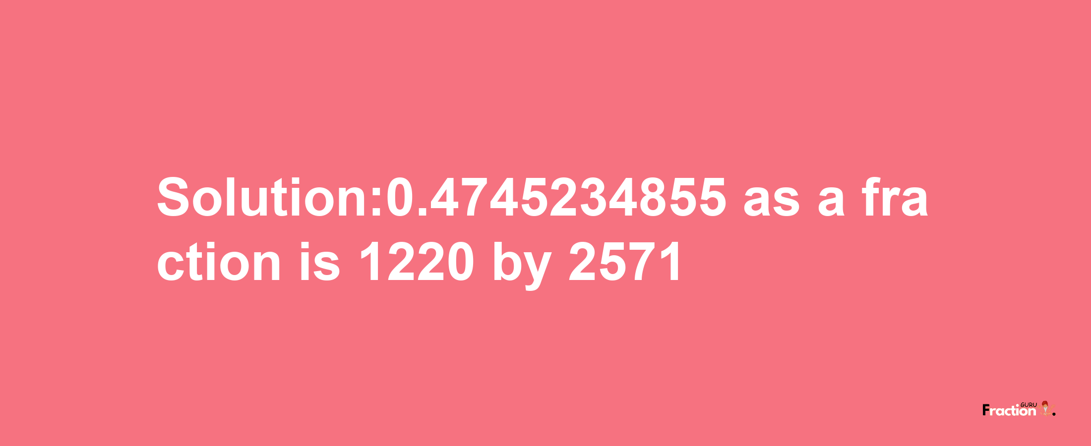 Solution:0.4745234855 as a fraction is 1220/2571