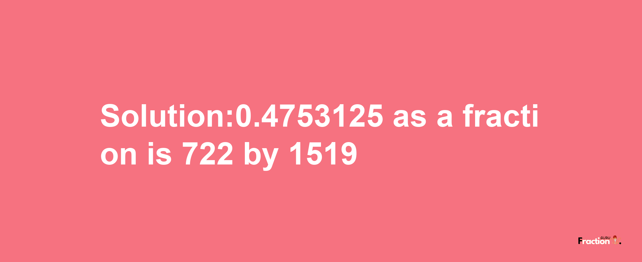 Solution:0.4753125 as a fraction is 722/1519