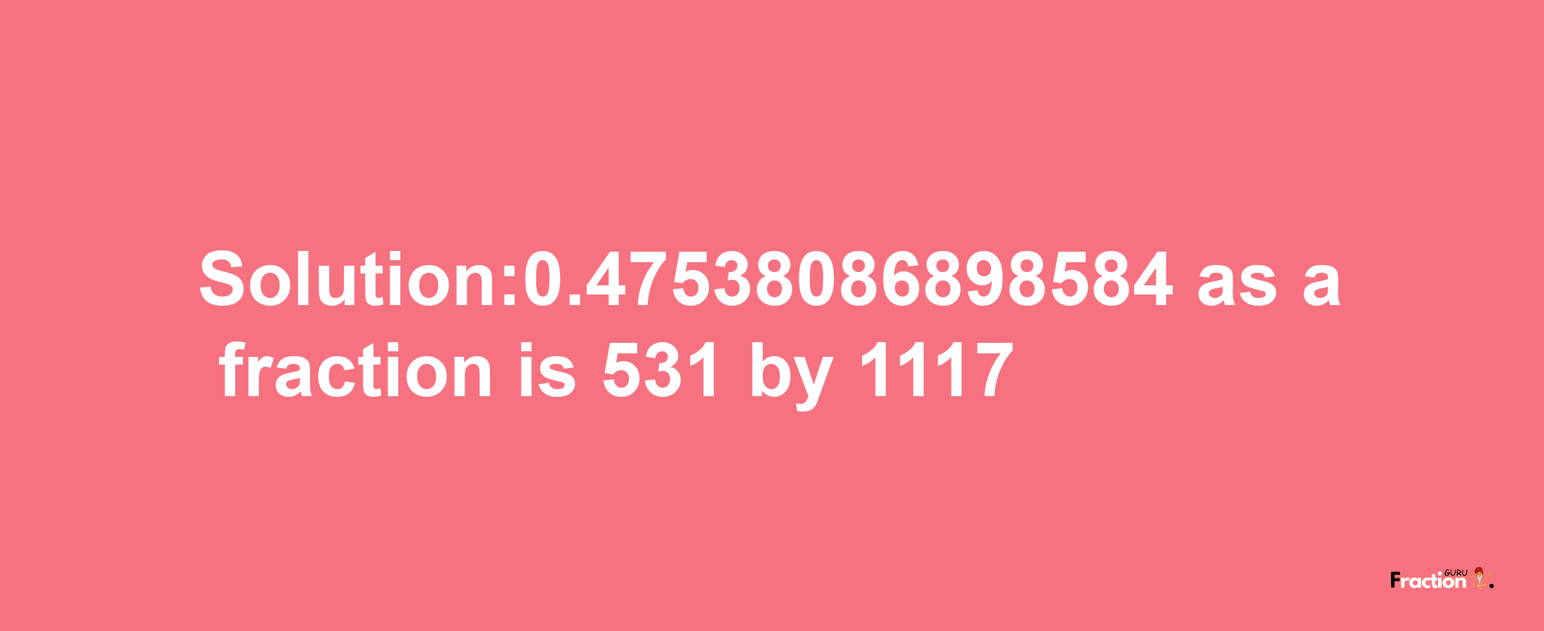 Solution:0.47538086898584 as a fraction is 531/1117