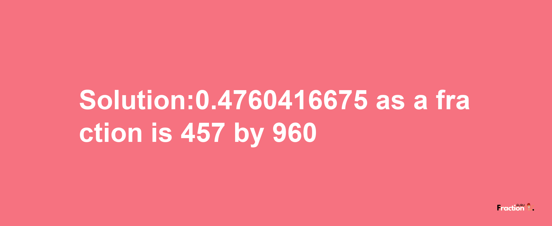 Solution:0.4760416675 as a fraction is 457/960