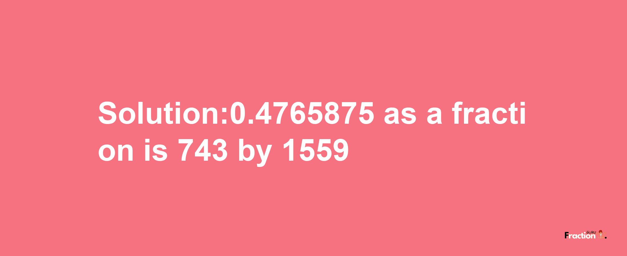 Solution:0.4765875 as a fraction is 743/1559