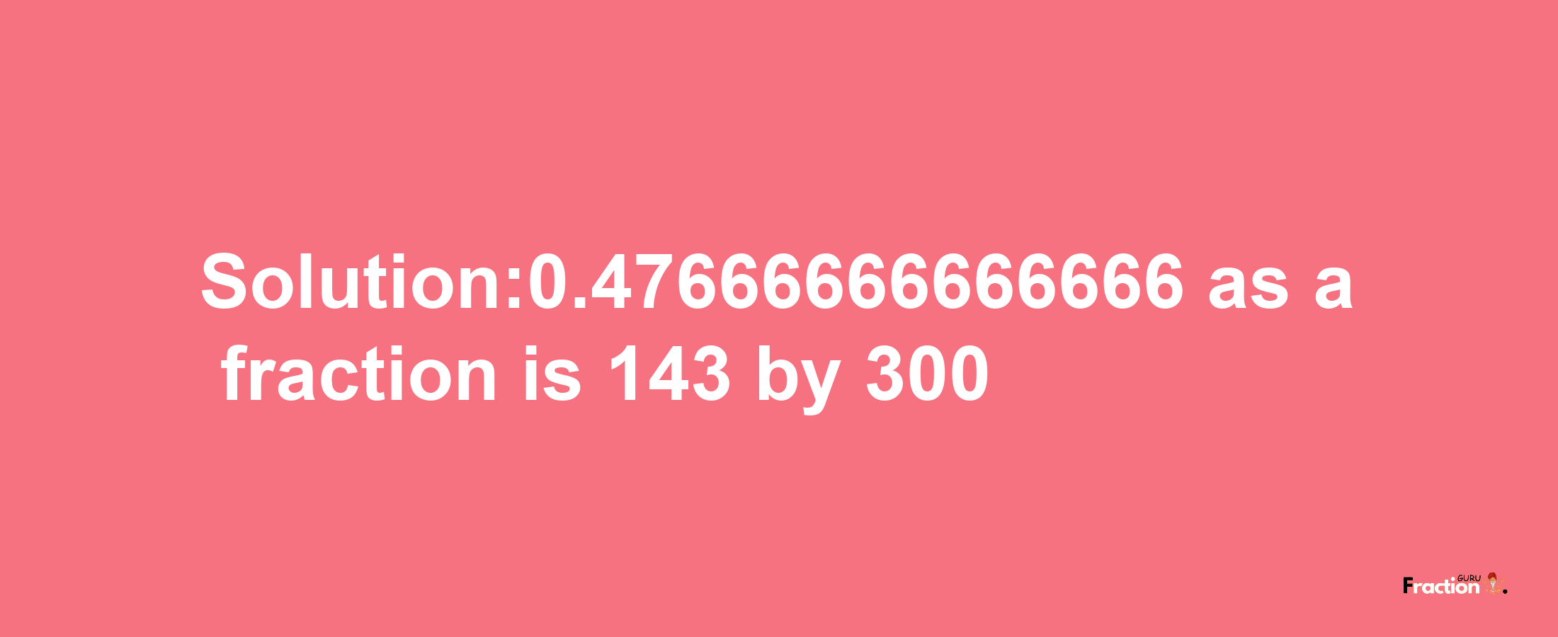 Solution:0.47666666666666 as a fraction is 143/300