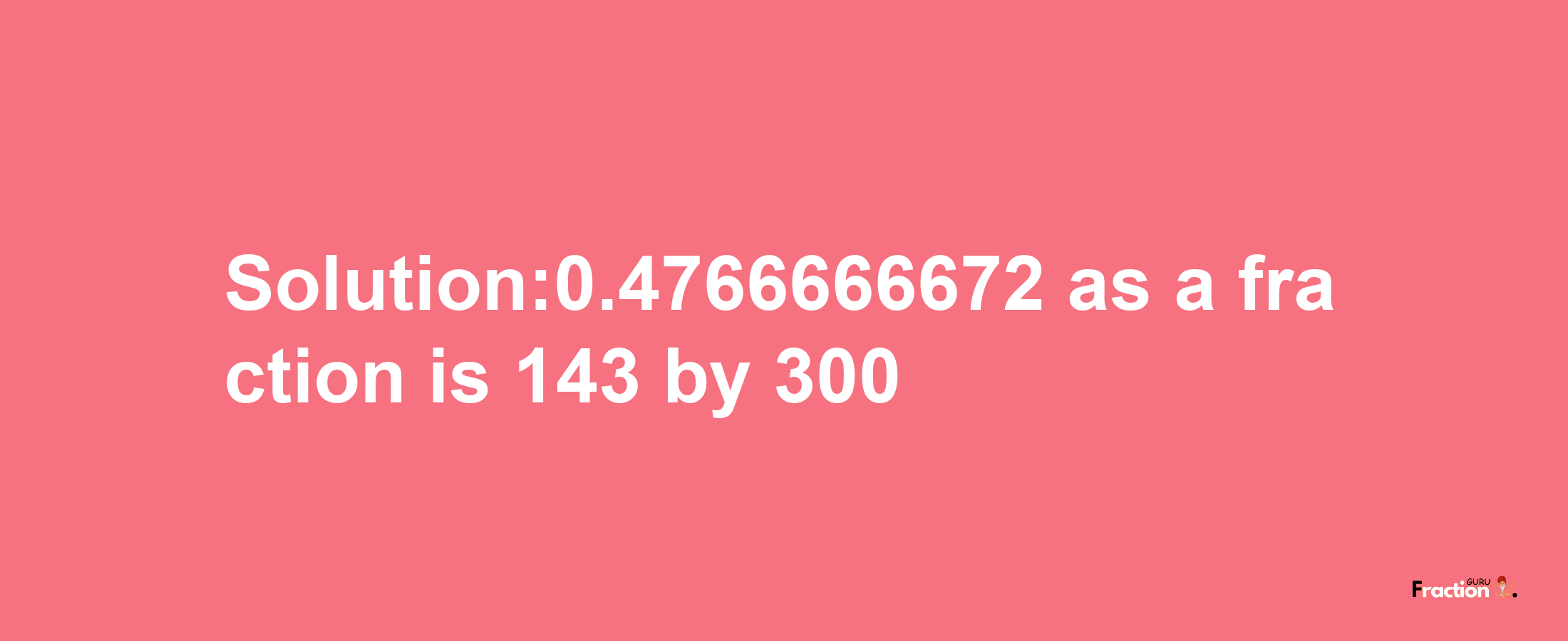 Solution:0.4766666672 as a fraction is 143/300