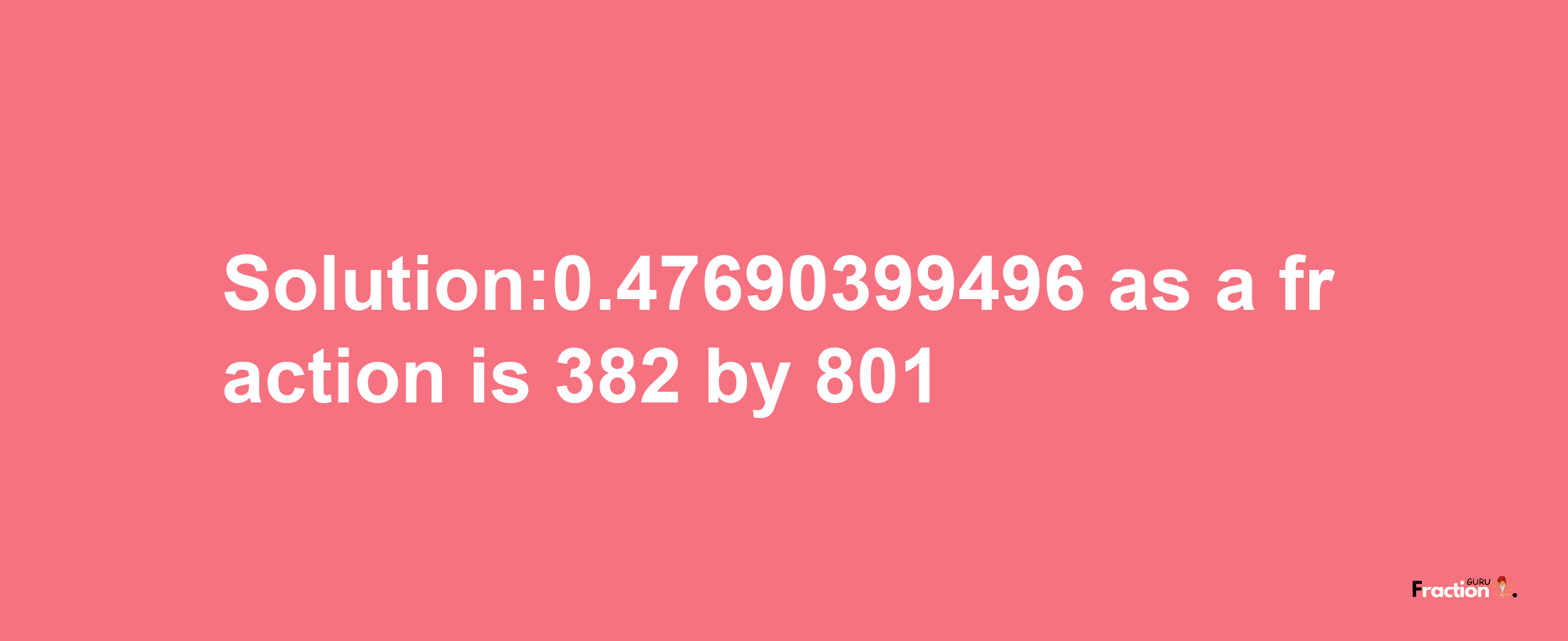 Solution:0.47690399496 as a fraction is 382/801