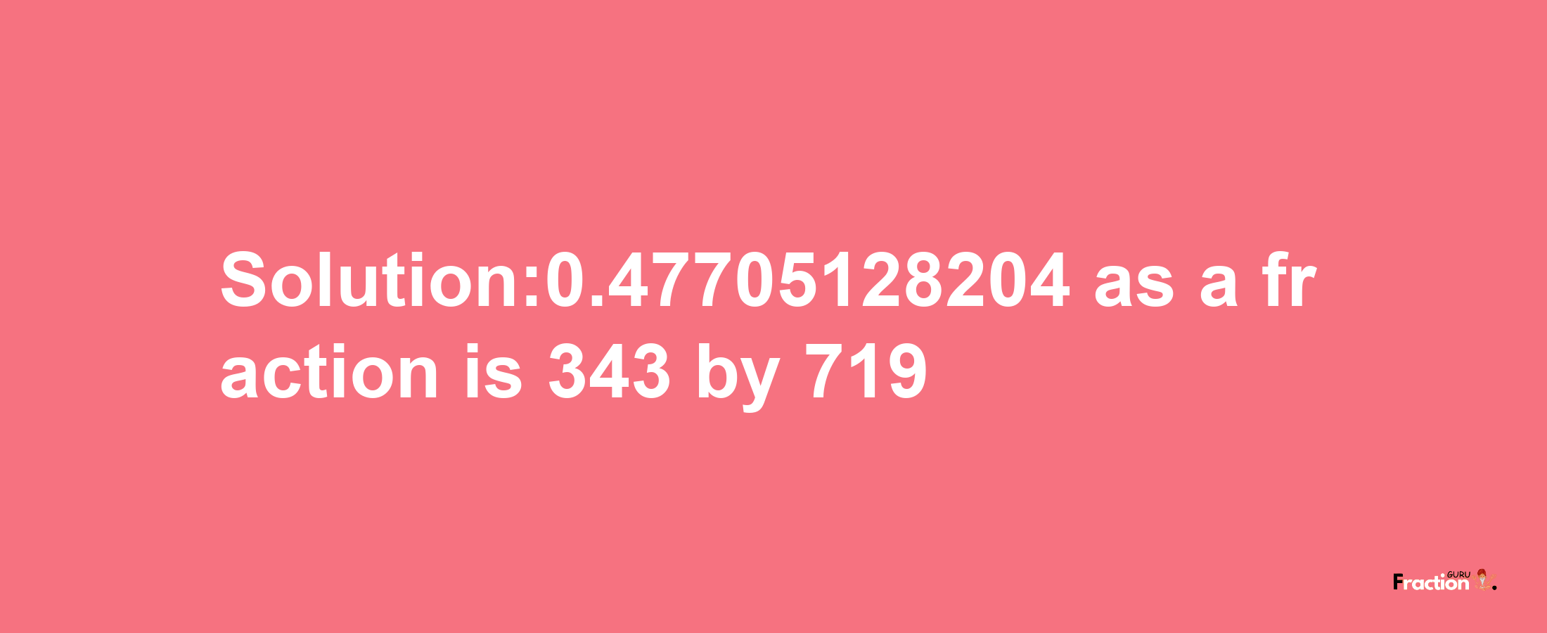 Solution:0.47705128204 as a fraction is 343/719