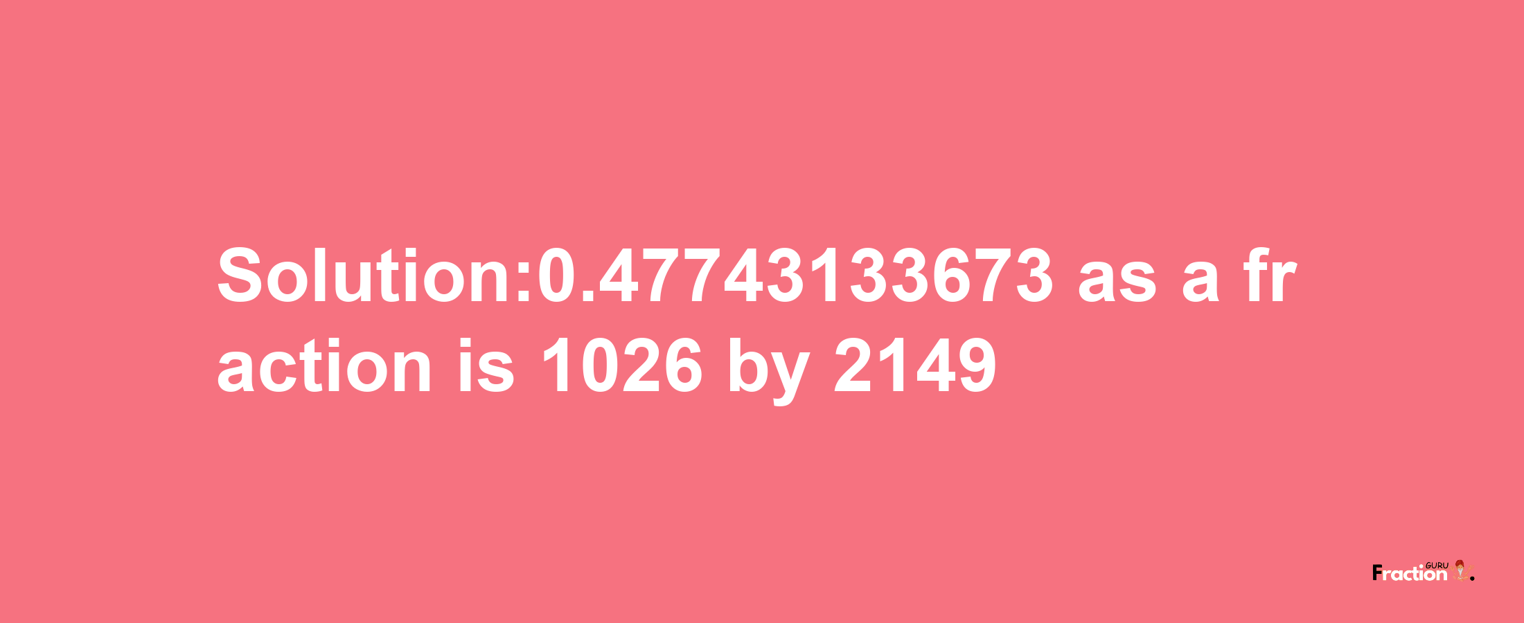 Solution:0.47743133673 as a fraction is 1026/2149