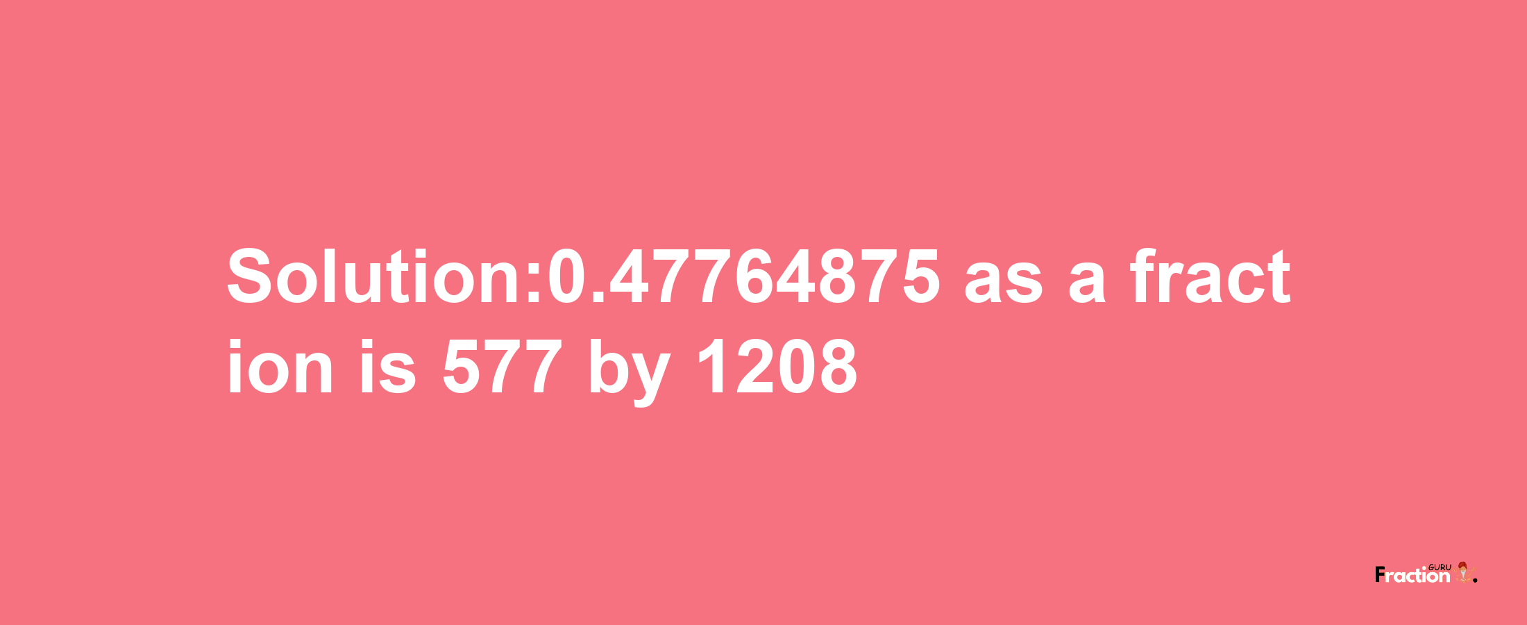 Solution:0.47764875 as a fraction is 577/1208