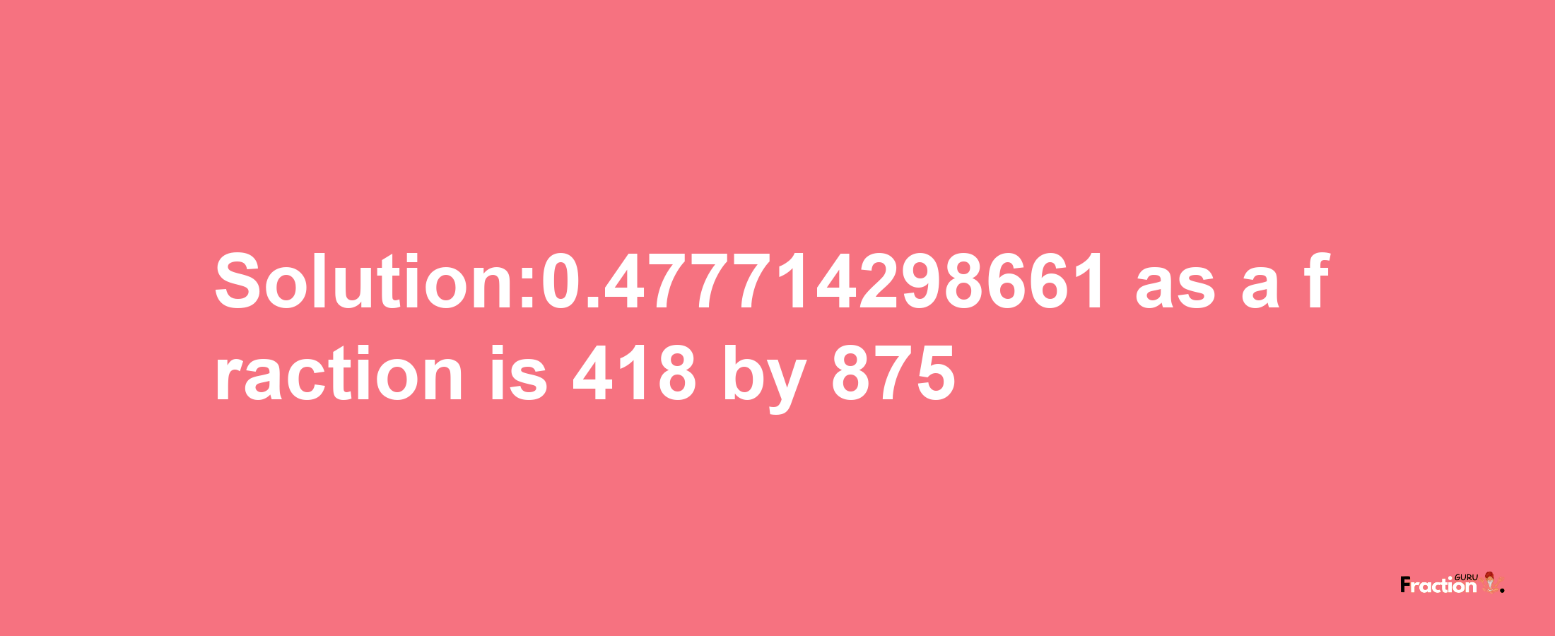 Solution:0.477714298661 as a fraction is 418/875